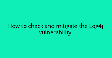 How to check and mitigate the Log4j vulnerability
